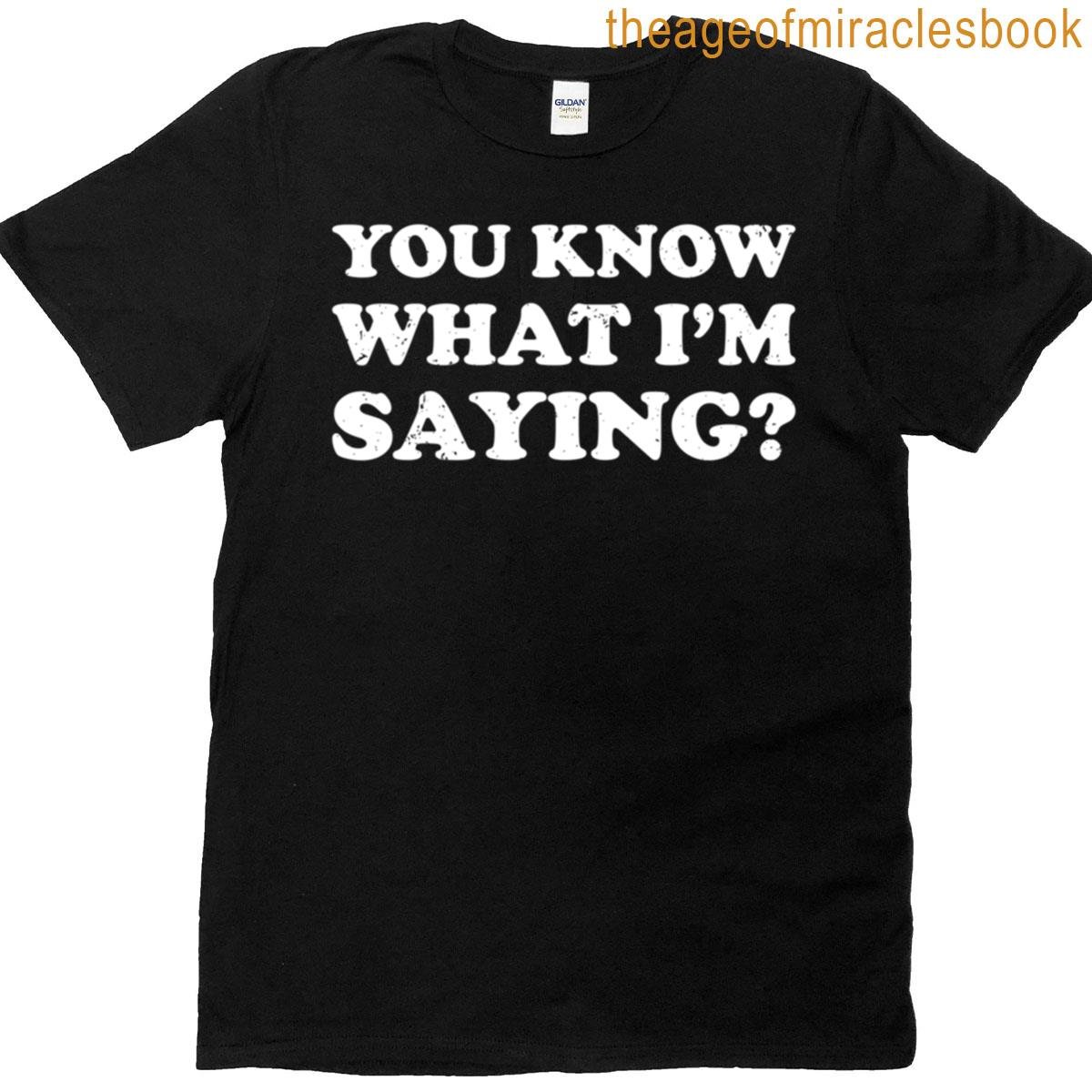 You Know What Im Saying T-shirt You Know What Im Saying T-shirt