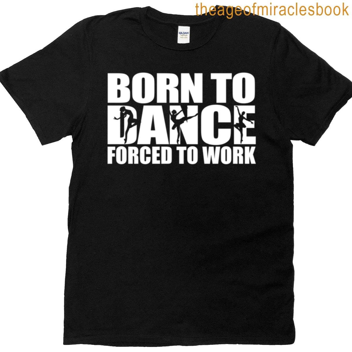 Born To Dance Forced To Work Dancing Gift Idea T-shirt