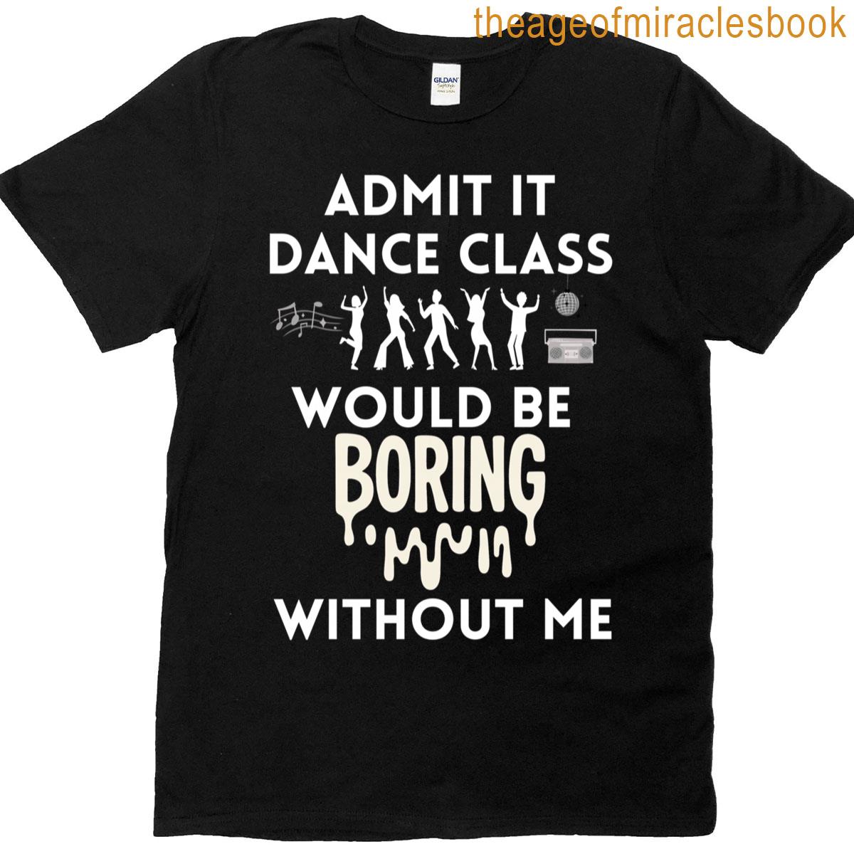 Admit It Dance Class Would Be Boring Without Me T-shirt