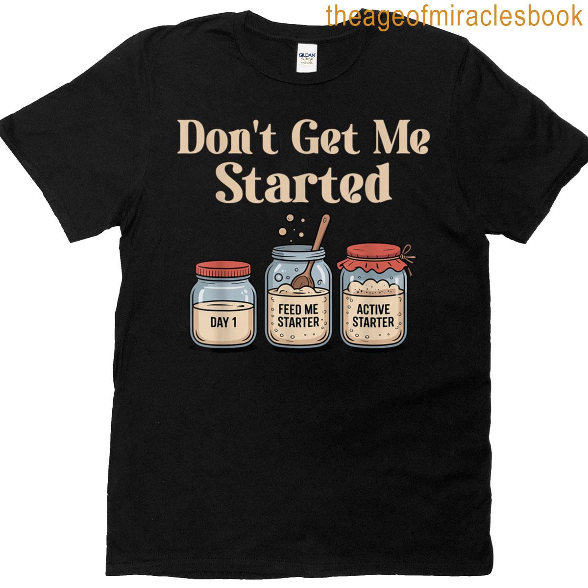 Dont Get Me Started Sourdough Funny Bread Baking Starter T-shirt