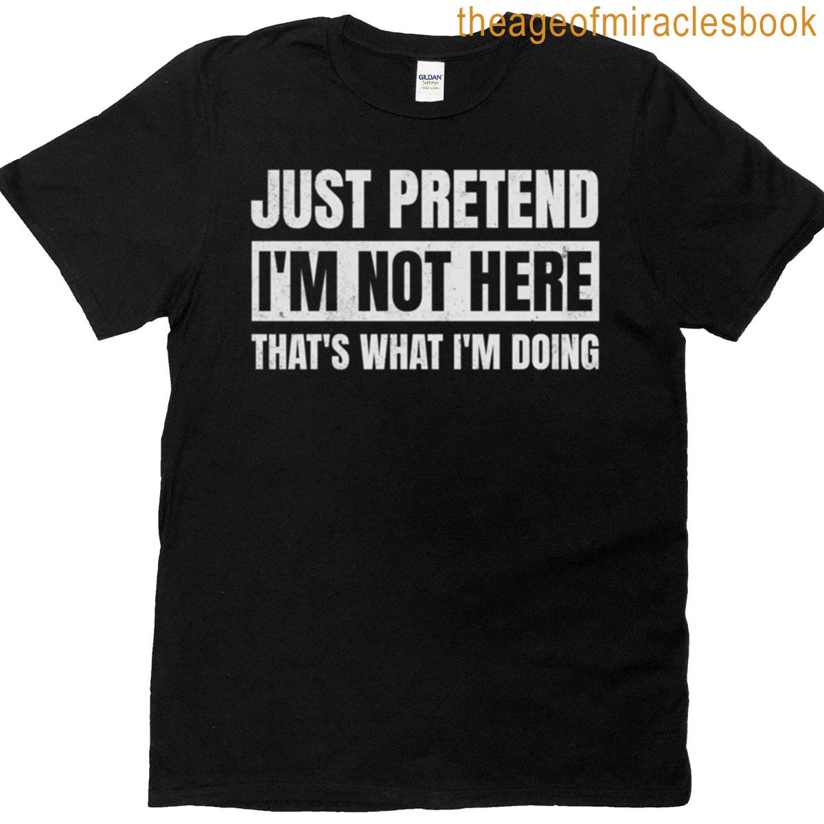 Just Pretend Im Not Here T-shirt