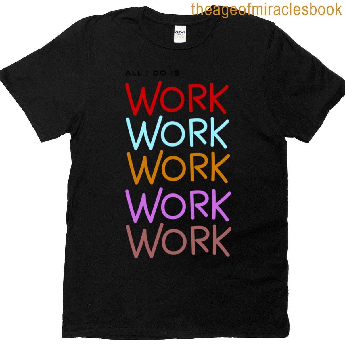 All I Do Is Work T-shirt