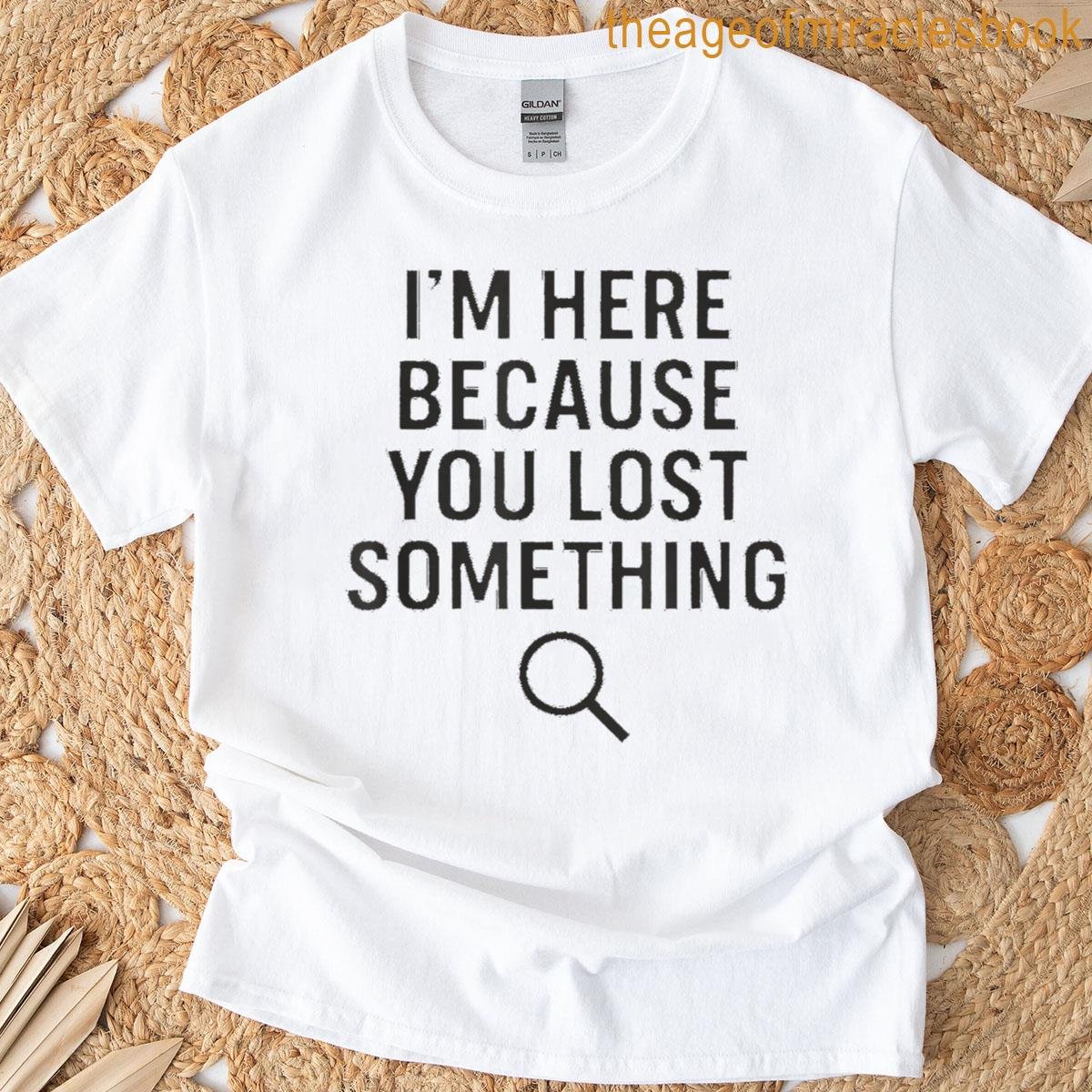 I’m Here Because You Lost Something T-shirt
