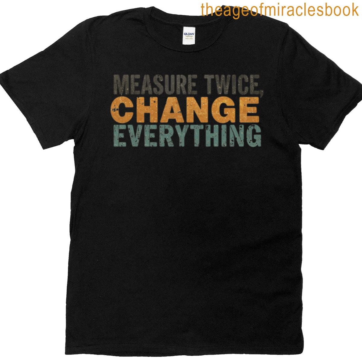 Measure Twice Change Everything T-shirt