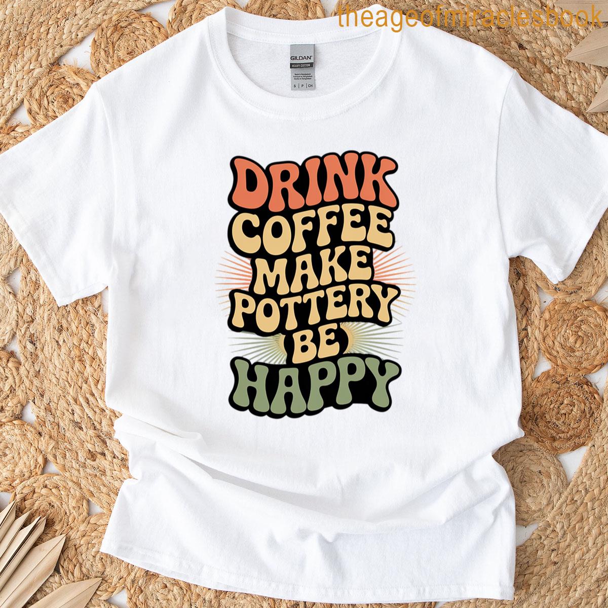 Drink Coffee Make Pottery Be Happy T-shirt